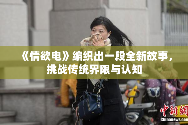 《情欲电》编织出一段全新故事，挑战传统界限与认知