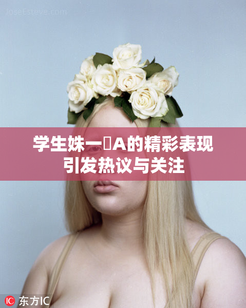 学生姝一﨤A的精彩表现引发热议与关注