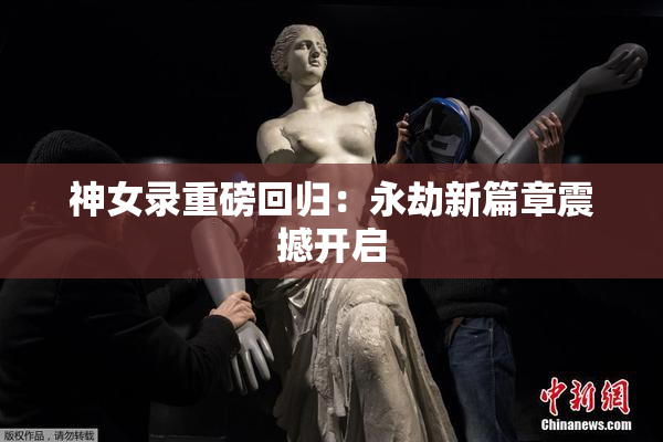 神女录重磅回归：永劫新篇章震撼开启