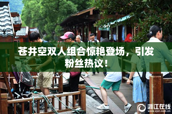 苍井空双人组合惊艳登场，引发粉丝热议！