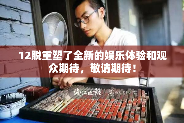 12脱重塑了全新的娱乐体验和观众期待，敬请期待！