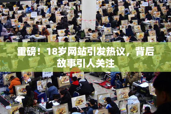 重磅！18岁网站引发热议，背后故事引人关注