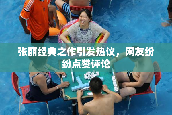 张丽经典之作引发热议，网友纷纷点赞评论