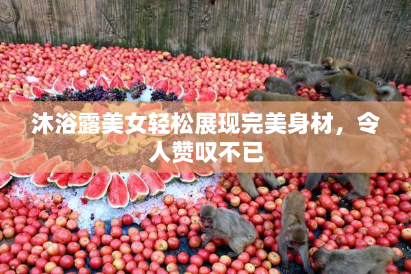 沐浴露美女轻松展现完美身材，令人赞叹不已