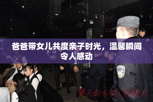 爸爸带女儿共度亲子时光，温馨瞬间令人感动