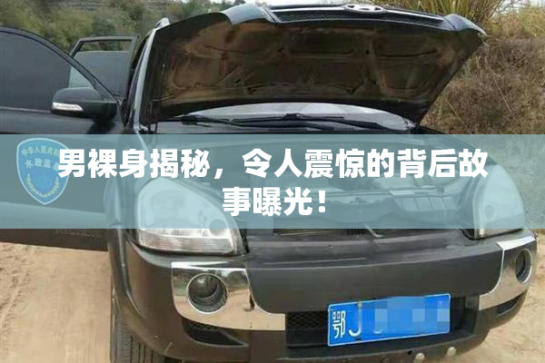 男裸身揭秘，令人震惊的背后故事曝光！