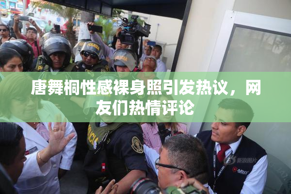唐舞桐性感裸身照引发热议，网友们热情评论