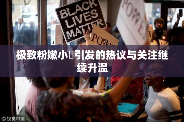 极致粉嫩小泬引发的热议与关注继续升温