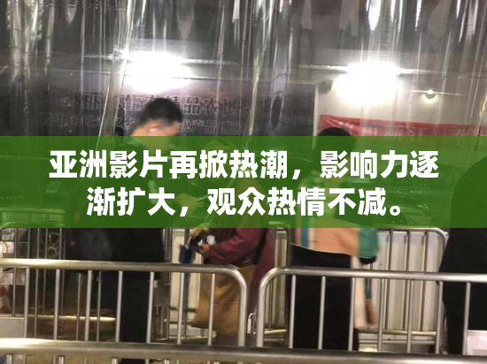 亚洲影片再掀热潮，影响力逐渐扩大，观众热情不减。