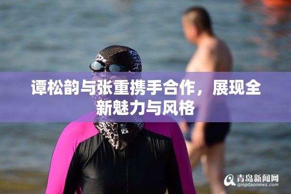 谭松韵与张重携手合作，展现全新魅力与风格