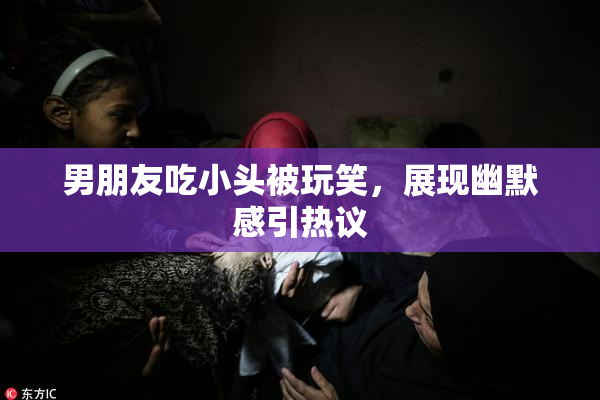 男朋友吃小头被玩笑，展现幽默感引热议