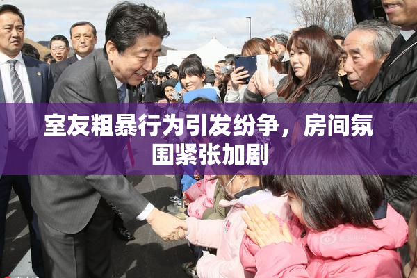室友粗暴行为引发纷争，房间氛围紧张加剧
