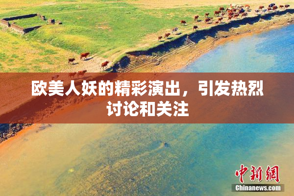 欧美人妖的精彩演出，引发热烈讨论和关注