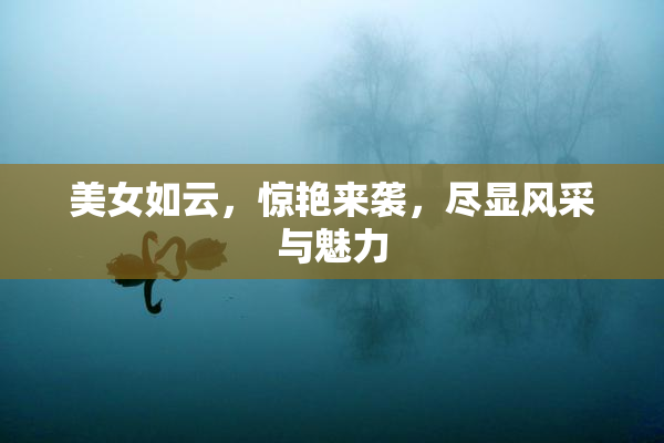 美女如云，惊艳来袭，尽显风采与魅力