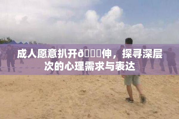 成人愿意扒开🍑伸，探寻深层次的心理需求与表达