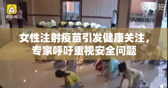 女性注射疫苗引发健康关注，专家呼吁重视安全问题