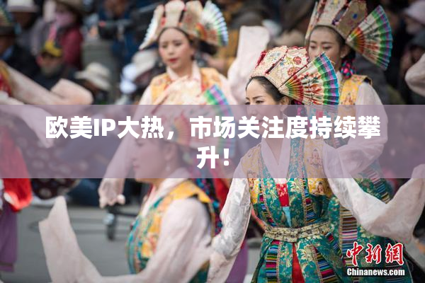 欧美IP大热，市场关注度持续攀升！