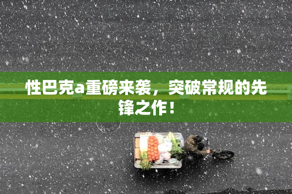 性巴克a重磅来袭，突破常规的先锋之作！