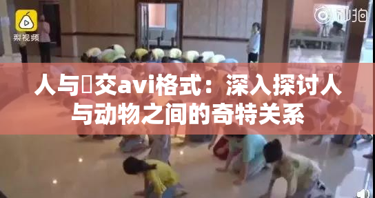 人与嘼交avi格式：深入探讨人与动物之间的奇特关系