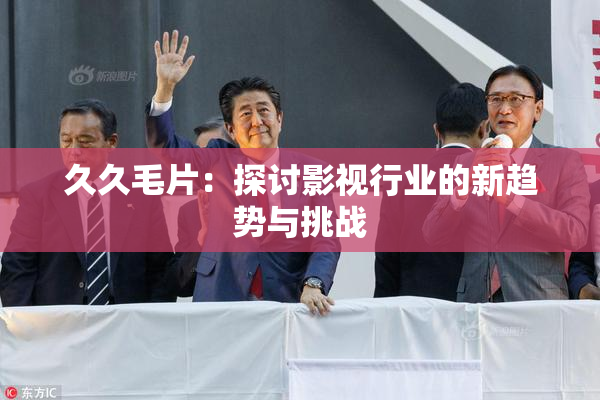 久久毛片：探讨影视行业的新趋势与挑战