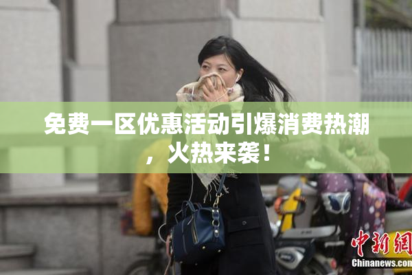 免费一区优惠活动引爆消费热潮，火热来袭！