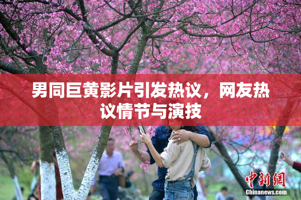 男同巨黄影片引发热议，网友热议情节与演技