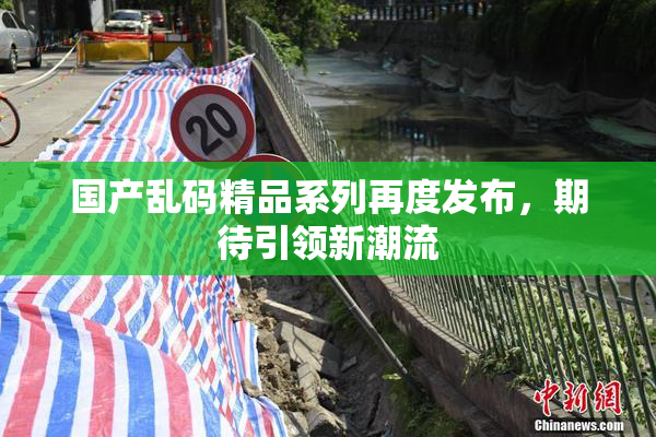 国产乱码精品系列再度发布，期待引领新潮流