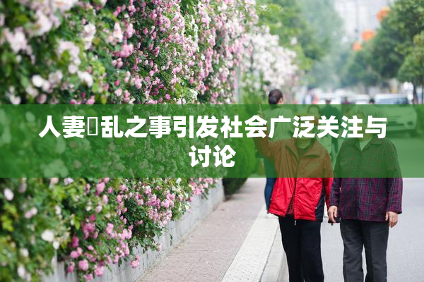 人妻婬乱之事引发社会广泛关注与讨论