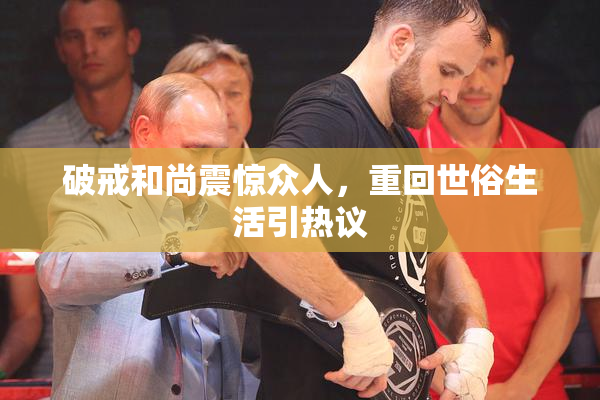 破戒和尚震惊众人，重回世俗生活引热议