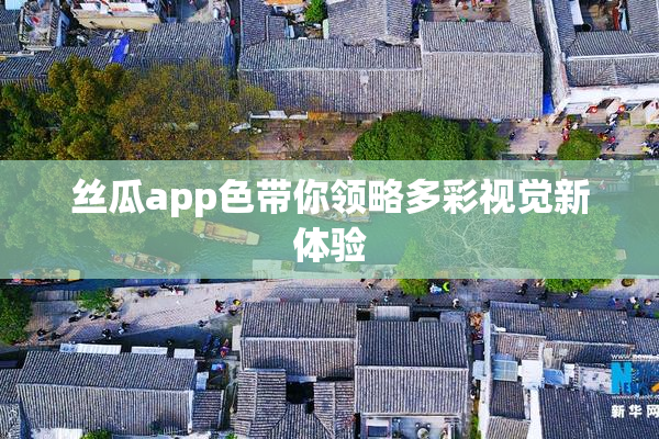 丝瓜app色带你领略多彩视觉新体验