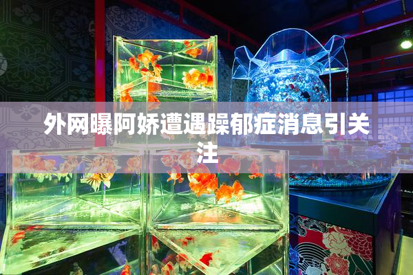 外网曝阿娇遭遇躁郁症消息引关注