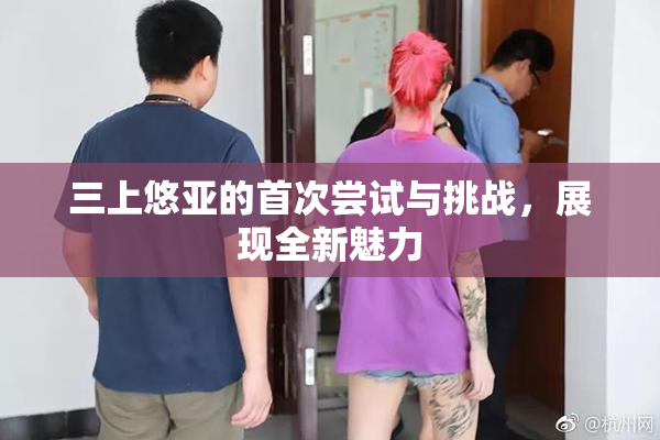 三上悠亚的首次尝试与挑战，展现全新魅力