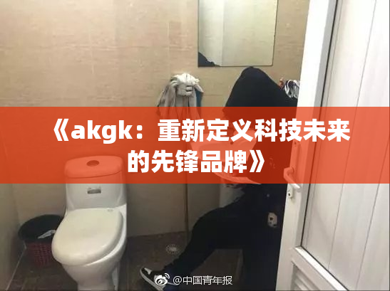 《akgk：重新定义科技未来的先锋品牌》