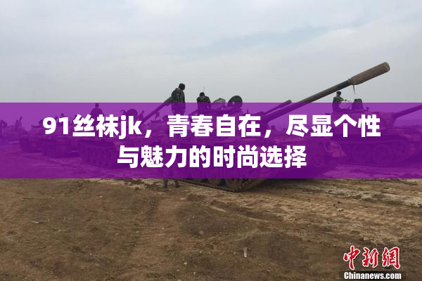 91丝袜jk，青春自在，尽显个性与魅力的时尚选择