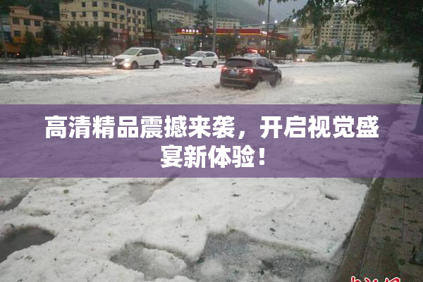 高清精品震撼来袭，开启视觉盛宴新体验！