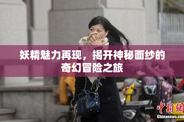 妖精魅力再现，揭开神秘面纱的奇幻冒险之旅