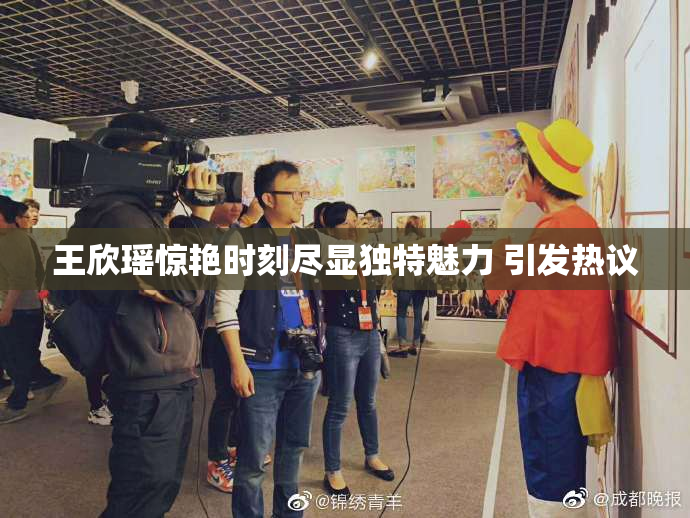 王欣瑶惊艳时刻尽显独特魅力 引发热议