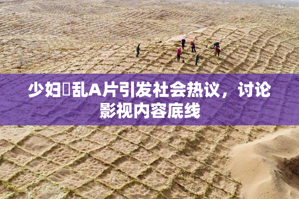 少妇婬乱A片引发社会热议，讨论影视内容底线