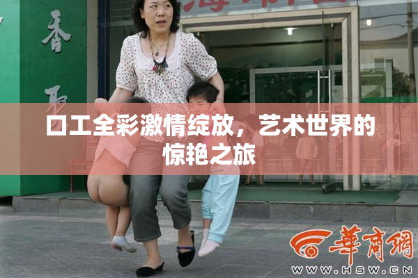 口工全彩激情绽放，艺术世界的惊艳之旅