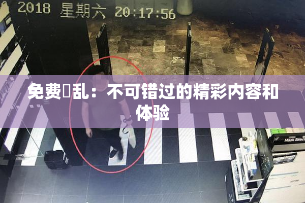 免费婬乱：不可错过的精彩内容和体验