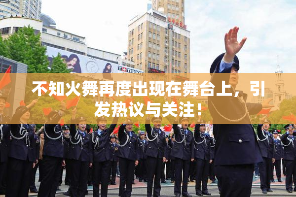 不知火舞再度出现在舞台上，引发热议与关注！