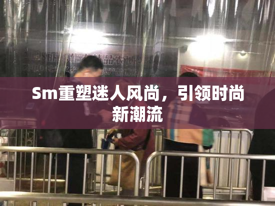 Sm重塑迷人风尚，引领时尚新潮流