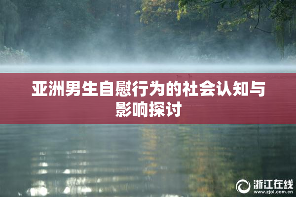 亚洲男生自慰行为的社会认知与影响探讨