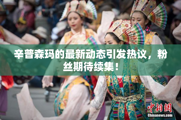 辛普森玛的最新动态引发热议，粉丝期待续集！