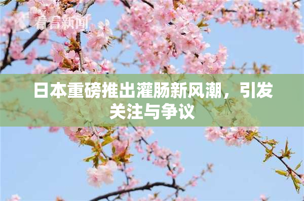 日本重磅推出灌肠新风潮，引发关注与争议