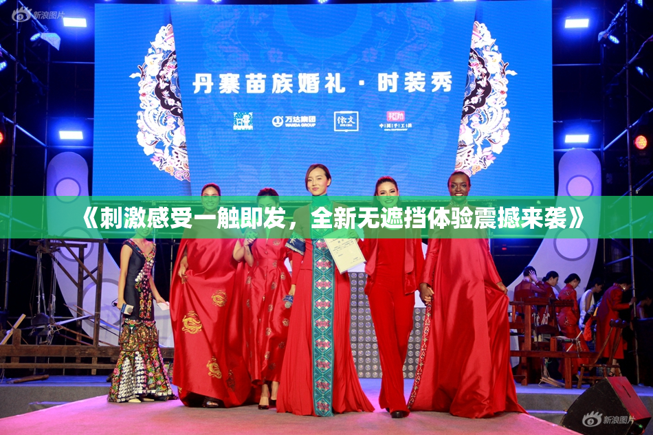 《刺激感受一触即发，全新无遮挡体验震撼来袭》