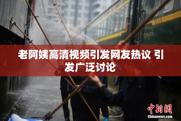 老阿姨高清视频引发网友热议 引发广泛讨论