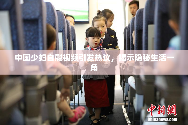 中国少妇自慰视频引发热议，揭示隐秘生活一角