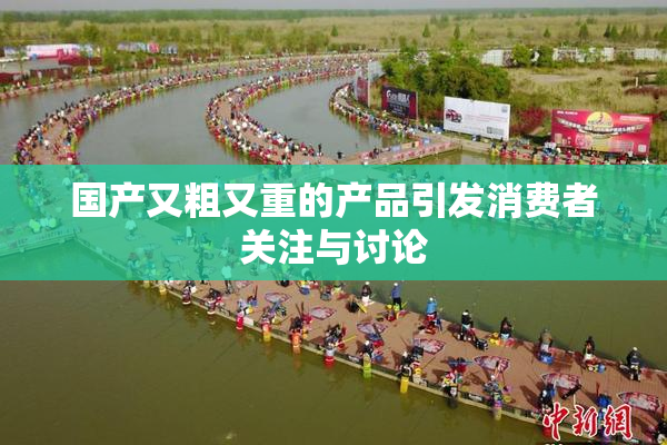 国产又粗又重的产品引发消费者关注与讨论