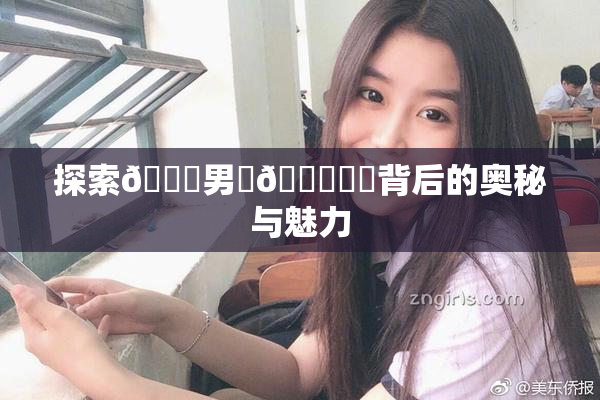 探索😚男‌🍌❌‌背后的奥秘与魅力